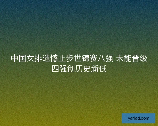 中国女排遗憾止步世锦赛八强 未能晋级四强创历史新低