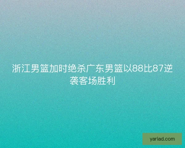 浙江男篮加时绝杀广东男篮以88比87逆袭客场胜利