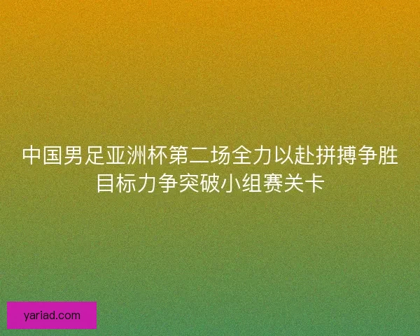 中国男足亚洲杯第二场全力以赴拼搏争胜目标力争突破小组赛关卡