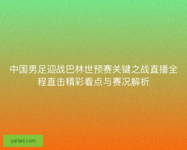 中国男足迎战巴林世预赛关键之战直播全程直击精彩看点与赛况解析
