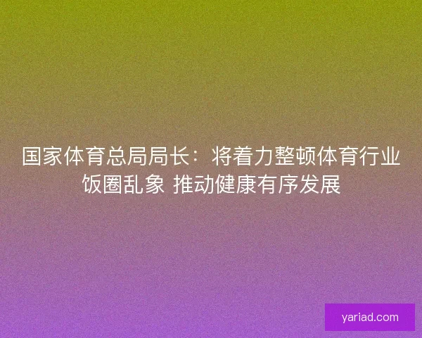 国家体育总局局长：将着力整顿体育行业饭圈乱象 推动健康有序发展