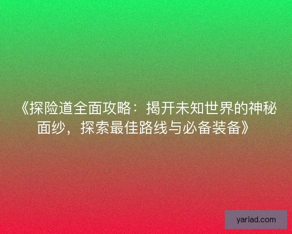 《探险道全面攻略：揭开未知世界的神秘面纱，探索最佳路线与必备装备》