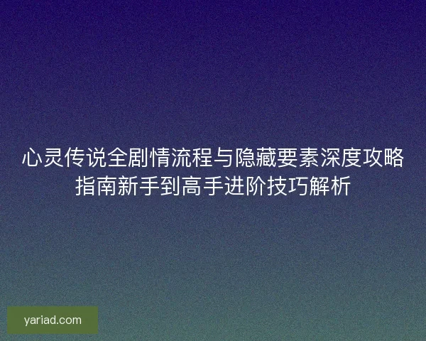 心灵传说全剧情流程与隐藏要素深度攻略指南新手到高手进阶技巧解析