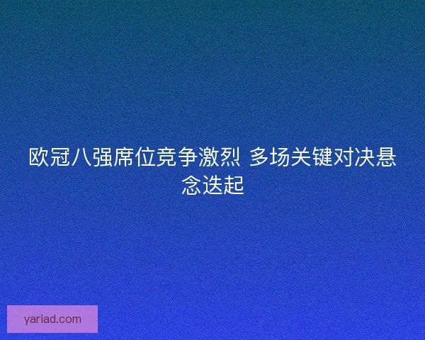 欧冠八强席位竞争激烈 多场关键对决悬念迭起
