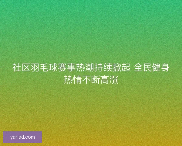 社区羽毛球赛事热潮持续掀起 全民健身热情不断高涨