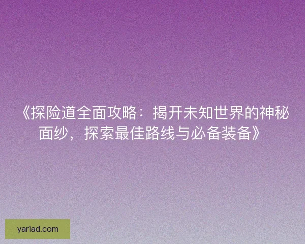 《探险道全面攻略：揭开未知世界的神秘面纱，探索最佳路线与必备装备》